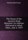 The Home of the Ancient Dead Restored. An Address Delivered at Athol, Mass., July 4, 1859 - Norton John Foote.