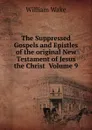 The Suppressed Gospels and Epistles of the original New Testament of Jesus the Christ  Volume 9 - William Wake
