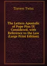 The Letters Apostolic of Pope Pius IX Considered, with Reference to the Law (Large Print Edition) - Travers Twiss