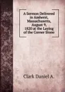 A Sermon Delivered in Amherst, Massachusetts, August 9, 1820 at the Laying of the Corner Stone - Clark Daniel A.