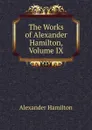 The Works of Alexander Hamilton, Volume IX - Hamilton Alexander