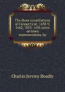 The three constitutions of Connecticut, 1638-9, 1662, 1818 . with notes on town representation, by - Charles Jeremy Hoadly