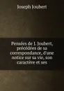 Pensees de J. Joubert, precedees de sa correspondance, d.une notice sur sa vie, son caractere et ses - Joseph Joubert