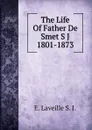 The Life Of Father De Smet S J 1801-1873 - E. Laveille S. J.