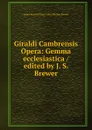 Giraldi Cambrensis Opera: Gemma ecclesiastica / edited by J. S. Brewer - James Francis Dimoc John Sherren Brewer