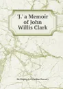 .J.. a Memoir of John Willis Clark - Sir Shipley A. E. (Arthur Everett)
