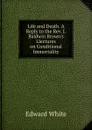 Life and Death. A Reply to the Rev. J. Baldwin Brown.s Llectures on Conditional Immortality - Edward White