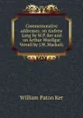 Commemorative addresses: on Andrew Lang by W.P. Ker and on Arthur Woollgar Verrall by J.W. Mackail; - William Paton Ker