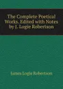 The Complete Poetical Works. Edited with Notes by J. Logie Robertson - James Logie Robertson