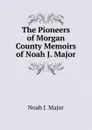 The Pioneers of Morgan County Memoirs of Noah J. Major - Noah J. Major