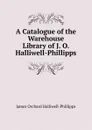 A Catalogue of the Warehouse Library of J. O. Halliwell-Phillipps - J. O. Halliwell-Phillipps