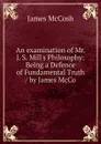 An examination of Mr. J. S. Mill.s Philosophy: Being a Defence of Fundamental Truth / by James McCo - James McCosh