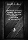 Address on university progress, delivered before the National Teachers. Association, at Trenton, N.J - John Wesley Hoyt