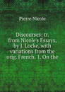 Discourses: tr. from Nicole.s Essays, by J. Locke, with variations from the orig. French. 1. On the - Pierre Nicole