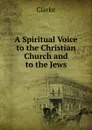 A Spiritual Voice to the Christian Church and to the Jews - Clarke