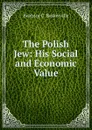 The Polish Jew: His Social and Economic Value - Beatrice C. Baskerville