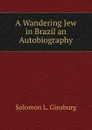 A Wandering Jew in Brazil an Autobiography - Solomon L. Ginsburg