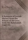 A Synopsis of Jewish History from the Return of the Jews from the Babylonish Captivity - H. A. Henry