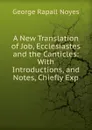 A New Translation of Job, Ecclesiastes and the Canticles: With Introductions, and Notes, Chiefly Exp - George Rapall Noyes