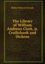 The Library of William Andrews Clark, jr. Cruikshank and Dickens - Robert Ernest Cowan