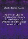 Address of Charles Francis Adams, Jr: And Proceedings at the Dedication of the Crane Memorial Hall, - Charles Francis Adams