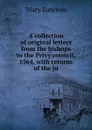 A collection of original letters from the bishops to the Privy council, 1564, with returns of the ju - Mary Bateson