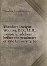 Theodore Dwight Woolsey, D.D., LL.D.: memorial address before the graduates of Yale University, Jun - Theodore Dwight Woolsey