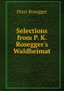 Selections from P. K. Rosegger.s Waldheimat - P. Rosegger