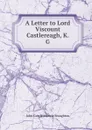 A Letter to Lord Viscount Castlereagh, K. G. - John Cam Hobhouse Broughton