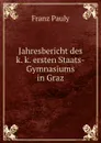 Jahresbericht des k. k. ersten Staats-Gymnasiums in Graz - Franz Pauly