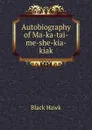 Autobiography of Ma-ka-tai-me-she-kia-kiak - Black Hawk