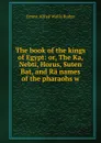 The book of the kings of Egypt: or, The Ka, Nebti, Horus, Suten Bat, and Ra names of the pharaohs w - E. A. Wallis Budge