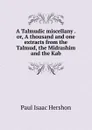 A Talmudic miscellany . or, A thousand and one extracts from the Talmud, the Midrashim and the Kab - Paul Isaac Hershon