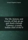 The life, history, and travels, of Kah-ge-ga-gah-bowh (George Copway), a young Indian chief of the O - George Chippewa Copway