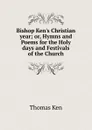 Bishop Ken.s Christian year; or, Hymns and Poems for the Holy days and Festivals of the Church - Ken Thomas