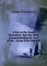 A Key to the Greek Testament: Part the First, Comprehending the Text of the . (Large Print Edition) - Hamilton James