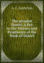 The prophet Daniel: a Key to the Visions and Prophecies of the Book of Daniel - Arno Clemens Gaebelein