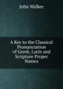 A Key to the Classical Pronunciation of Greek, Latin and Scripture Proper Names - John Walker
