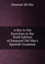 A Key to the Exercises in the Sixth Edition of Emanuel Del Mar.s Spanish Grammar - Emanuel Del Mar