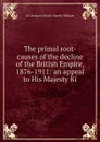 The primal root-causes of the decline of the British Empire, 1876-1911: an appeal to His Majesty Ki - of Liverpool Smith Charles William