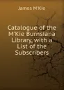 Catalogue of the M.Kie Burnsiana Library, with a List of the Subscribers - James M'Kie