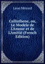Callisthene, ou, Le Modele de L.Amour et de L.Amitie (French Edition) - Léon Ménard