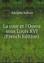 La cour et l.Opera sous Louis XVI (French Edition) - Adolphe Jullien