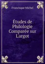 Etudes de Philologie Comparee sur L.argot - Michel Francisque