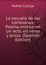 La escuela de las cortesanas: Poema erotico en un acto, en verso y prosa. (Spanish Edition) - Rafael Calleja