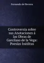 Controversia sobre sus Anotaciones a las Obras de Garcilaso de la Vega: Poesias Ineditas - Fernando de Herrera