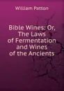 Bible Wines: Or, The Laws of Fermentation and Wines of the Ancients - William Patton