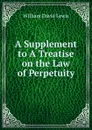 A Supplement to A Treatise on the Law of Perpetuity - William David Lewis