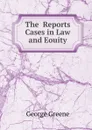 The  Reports  Cases in Law and Eouity - George Greene