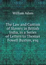 The Law and Custom of Slavery in British India, in a Series of Letters to Thomas Fowell Buxton, esq - William Adam